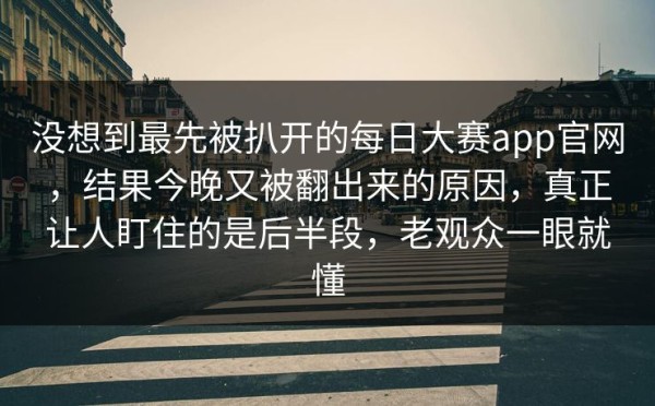 没想到最先被扒开的每日大赛app官网，结果今晚又被翻出来的原因，真正让人盯住的是后半段，老观众一眼就懂