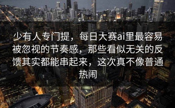 少有人专门提，每日大赛ai里最容易被忽视的节奏感，那些看似无关的反馈其实都能串起来，这次真不像普通热闹