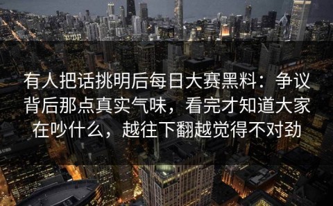 有人把话挑明后每日大赛黑料：争议背后那点真实气味，看完才知道大家在吵什么，越往下翻越觉得不对劲