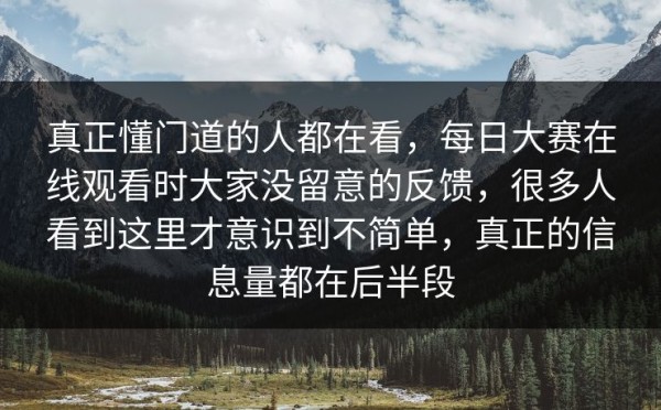 真正懂门道的人都在看，每日大赛在线观看时大家没留意的反馈，很多人看到这里才意识到不简单，真正的信息量都在后半段