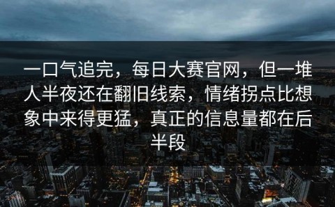 一口气追完，每日大赛官网，但一堆人半夜还在翻旧线索，情绪拐点比想象中来得更猛，真正的信息量都在后半段
