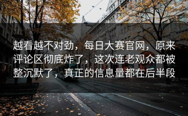 越看越不对劲，每日大赛官网，原来评论区彻底炸了，这次连老观众都被整沉默了，真正的信息量都在后半段