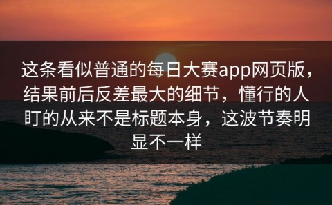 这条看似普通的每日大赛app网页版，结果前后反差最大的细节，懂行的人盯的从来不是标题本身，这波节奏明显不一样