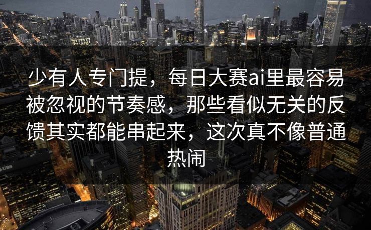 少有人专门提，每日大赛ai里最容易被忽视的节奏感，那些看似无关的反馈其实都能串起来，这次真不像普通热闹