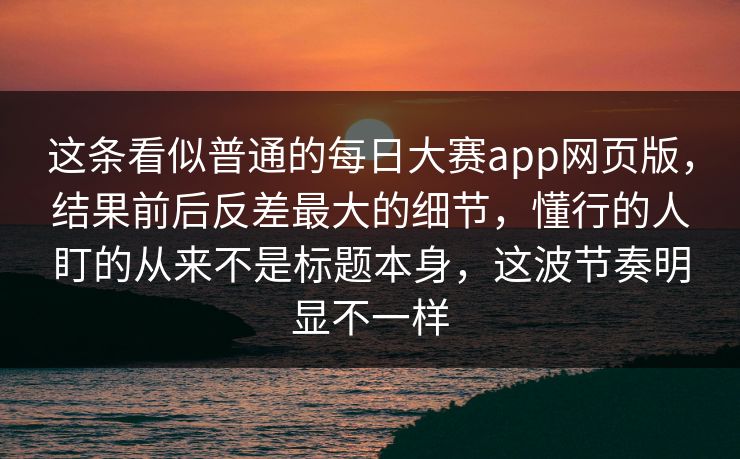 这条看似普通的每日大赛app网页版,结果前后反差最大的细节,懂行的人盯的从来不是标题本身,这波节奏明显不一样 这条看似普通的每日大赛app网页版,结果前后反差最大的细节,懂行的人盯的从来不是标题本身,这波节奏明显不一样