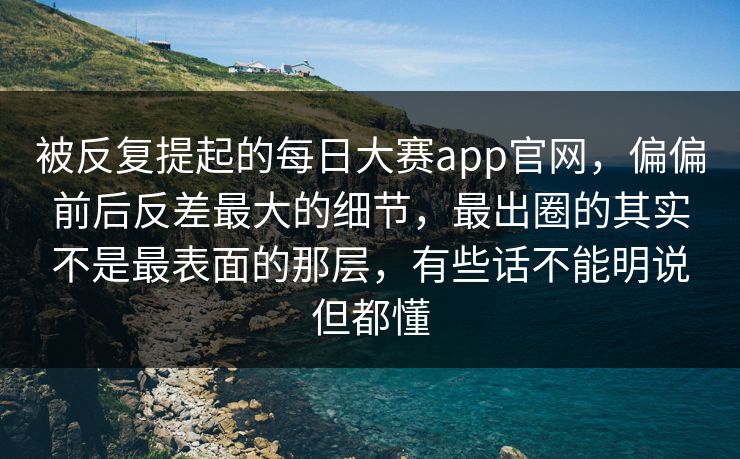 被反复提起的每日大赛app官网,偏偏前后反差最大的细节,最出圈的其实不是最表面的那层,有些话不能明说但都懂 被反复提起的每日大赛app官网,偏偏前后反差最大的细节,最出圈的其实不是最表面的那层,有些话不能明说但都懂