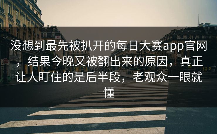 没想到最先被扒开的每日大赛app官网，结果今晚又被翻出来的原因，真正让人盯住的是后半段，老观众一眼就懂