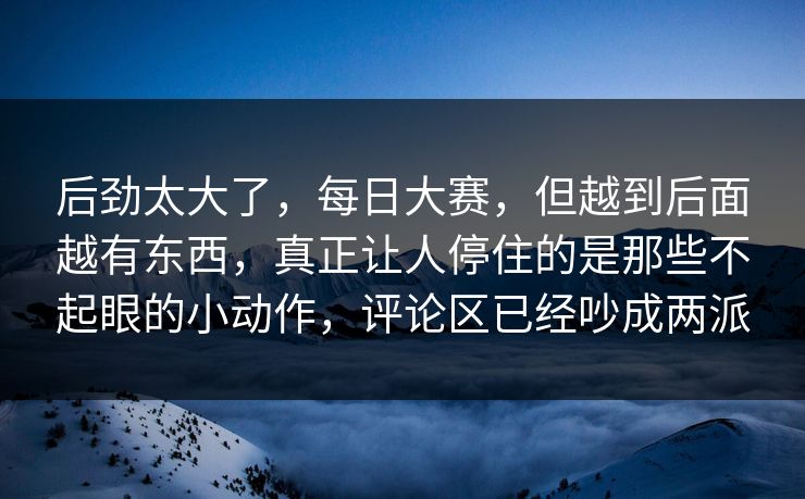 后劲太大了，每日大赛，但越到后面越有东西，真正让人停住的是那些不起眼的小动作，评论区已经吵成两派