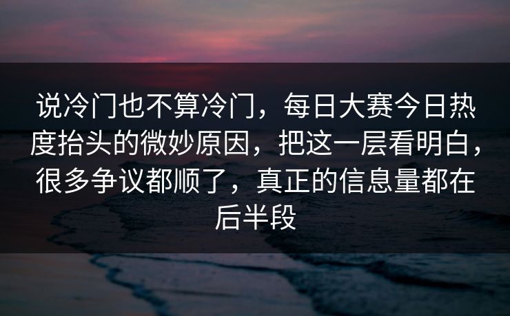 说冷门也不算冷门，每日大赛今日热度抬头的微妙原因，把这一层看明白，很多争议都顺了，真正的信息量都在后半段