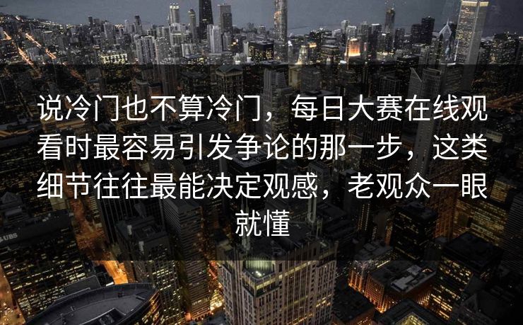 说冷门也不算冷门，每日大赛在线观看时最容易引发争论的那一步，这类细节往往最能决定观感，老观众一眼就懂